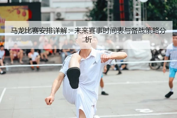 马龙比赛安排详解：未来赛事时间表与备战策略分析
